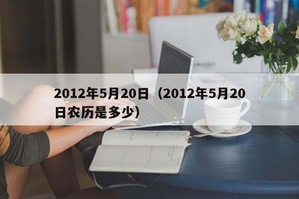 2012年5月20日（2012年5月20日农历是多少）