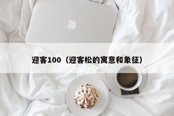 迎客100（迎客松的寓意和象征）