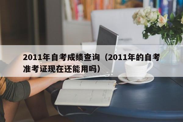 2011年自考成绩查询（2011年的自考准考证现在还能用吗）