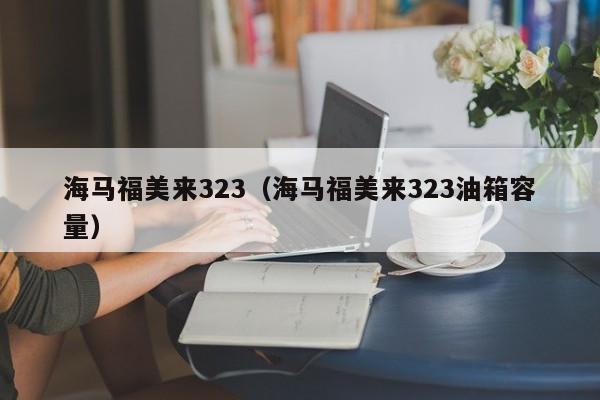 海马福美来323（海马福美来323油箱容量）