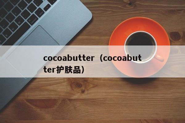 cocoabutter（cocoabutter护肤品）