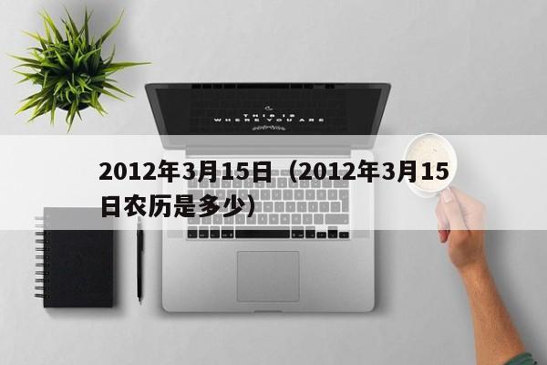 2012年3月15日（2012年3月15日农历是多少）