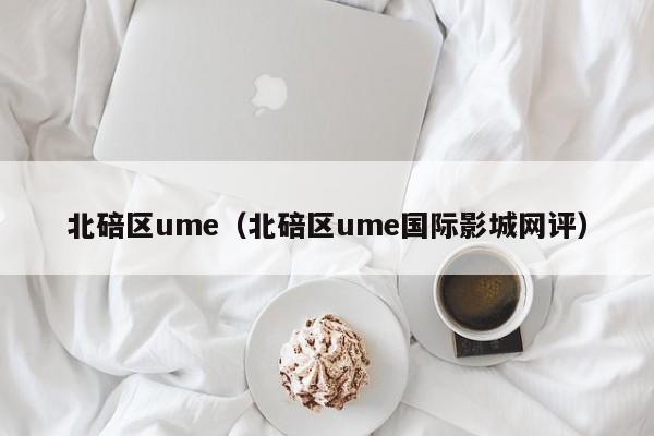 北碚区ume（北碚区ume国际影城网评）