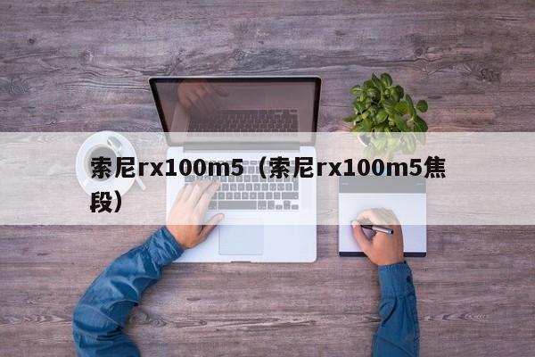 索尼rx100m5（索尼rx100m5焦段）