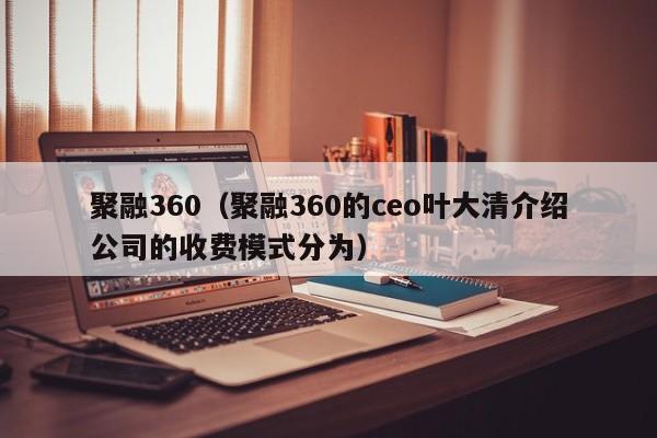 聚融360（聚融360的ceo叶大清介绍公司的收费模式分为）