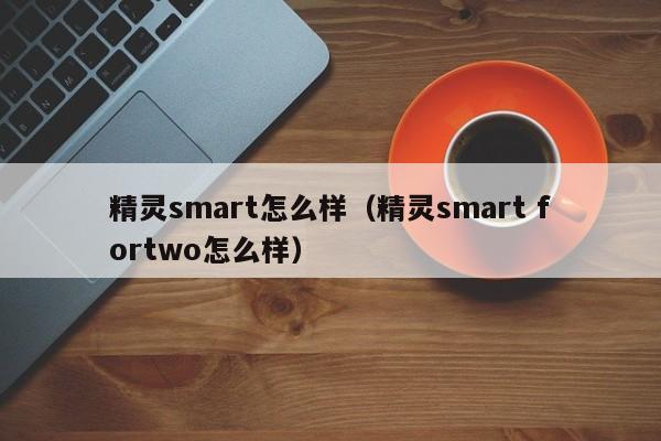 精灵smart怎么样（精灵smart fortwo怎么样）