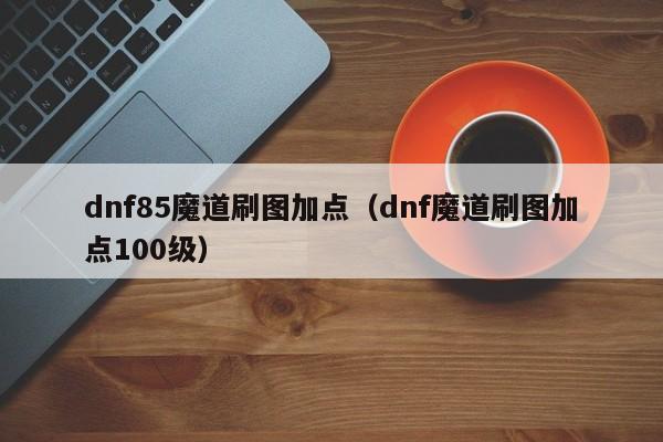 dnf85魔道刷图加点（dnf魔道刷图加点100级）