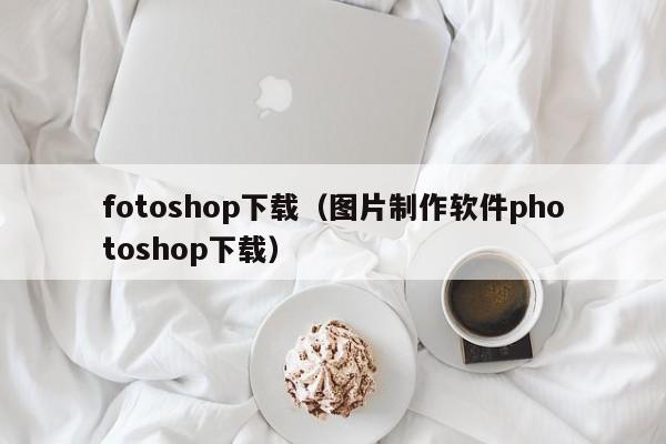 fotoshop下载（图片制作软件photoshop下载）