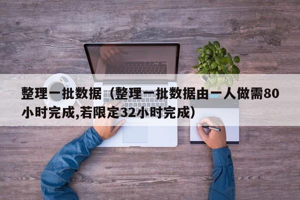 整理一批数据（整理一批数据由一人做需80小时完成,若限定32小时完成）