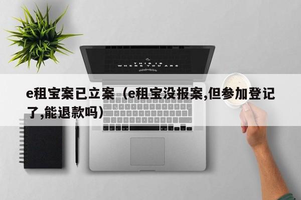 e租宝案已立案（e租宝没报案,但参加登记了,能退款吗）