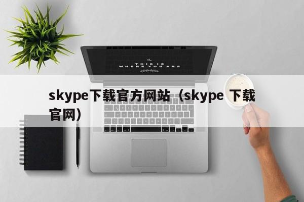 skype下载官方网站（skype 下载官网）