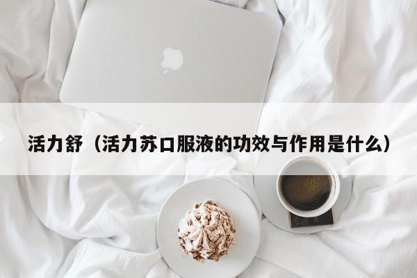 活力舒（活力苏口服液的功效与作用是什么）