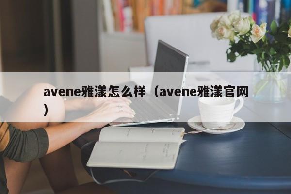 avene雅漾怎么样（avene雅漾官网）