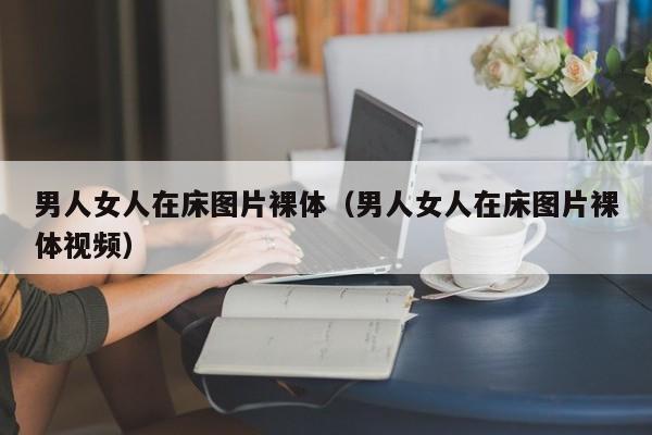 男人女人在床图片裸体（男人女人在床图片裸体视频）