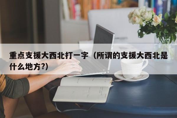 重点支援大西北打一字（所谓的支援大西北是什么地方?）