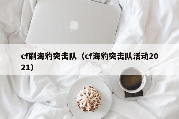 cf刷海豹突击队（cf海豹突击队活动2021）