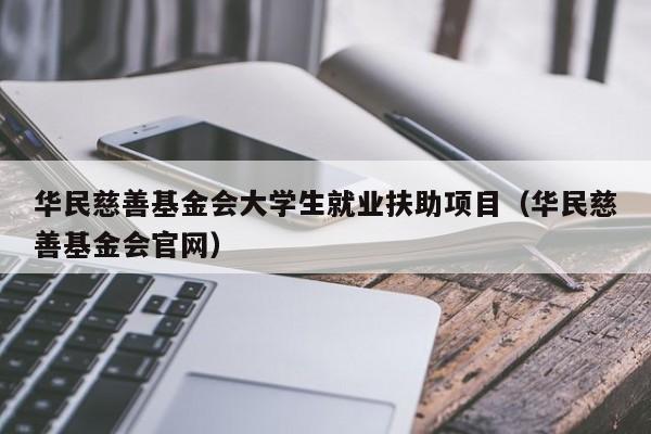 华民慈善基金会大学生就业扶助项目（华民慈善基金会官网）