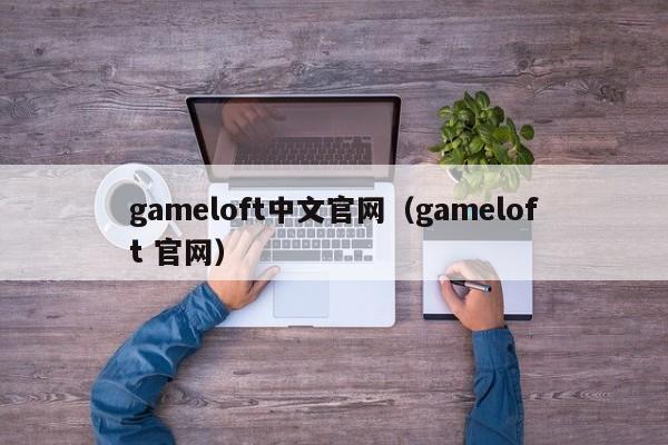 gameloft中文官网（gameloft 官网）