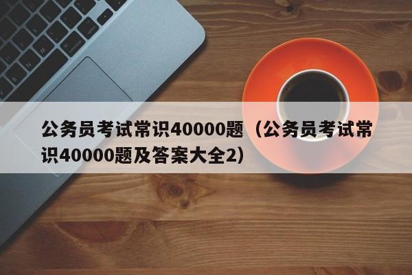 公务员考试常识40000题（公务员考试常识40000题及答案大全2）