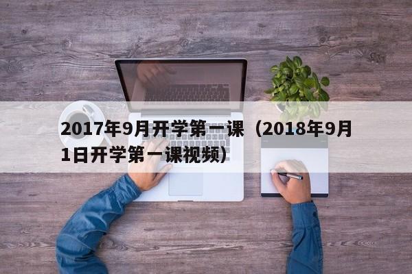 2017年9月开学第一课（2018年9月1日开学第一课视频）