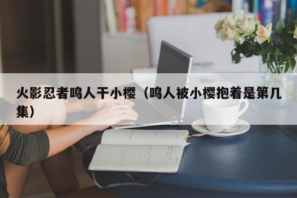 火影忍者鸣人干小樱（鸣人被小樱抱着是第几集）