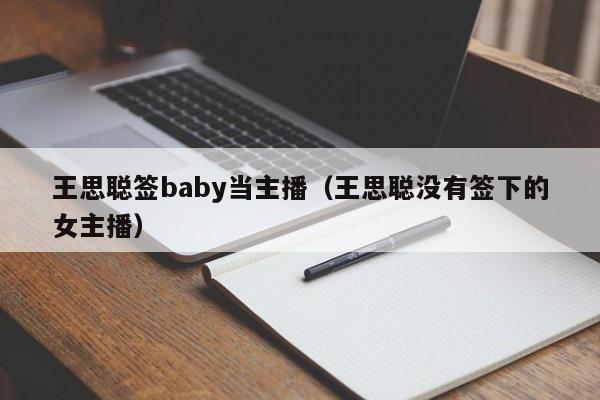 王思聪签baby当主播（王思聪没有签下的女主播）