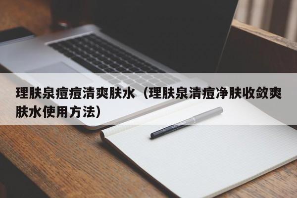 理肤泉痘痘清爽肤水（理肤泉清痘净肤收敛爽肤水使用方法）