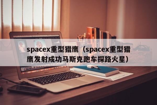 spacex重型猎鹰（spacex重型猎鹰发射成功马斯克跑车探路火星）