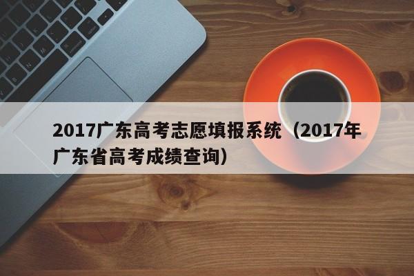 2017广东高考志愿填报系统（2017年广东省高考成绩查询）