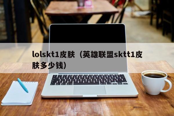 lolskt1皮肤（英雄联盟sktt1皮肤多少钱）