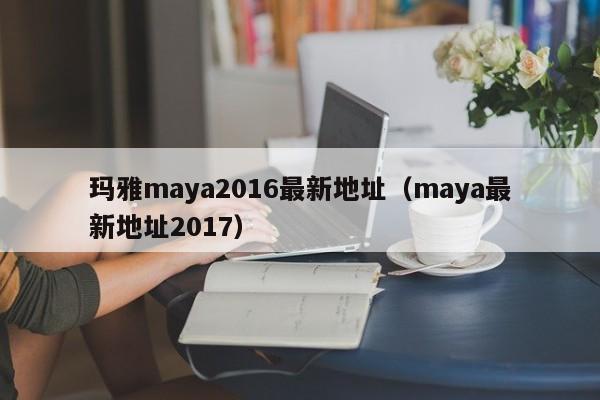 玛雅maya2016最新地址（maya最新地址2017）