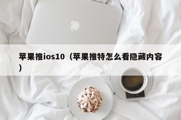 苹果推ios10（苹果推特怎么看隐藏内容）