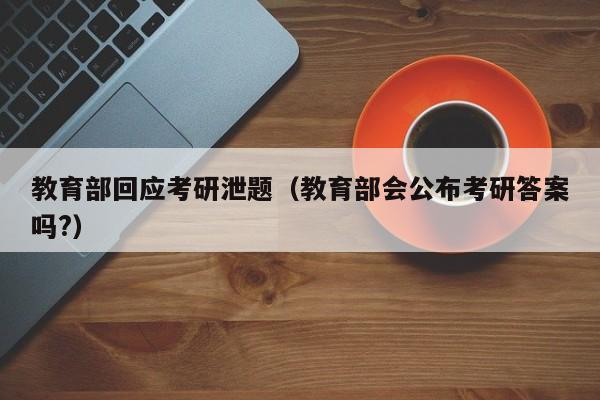 教育部回应考研泄题（教育部会公布考研答案吗?）