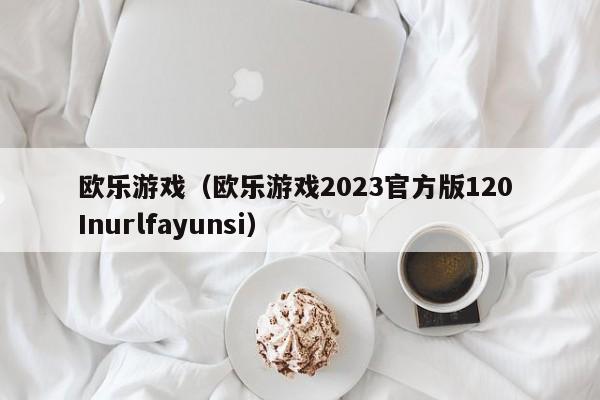 欧乐游戏（欧乐游戏2023官方版120 Inurlfayunsi）