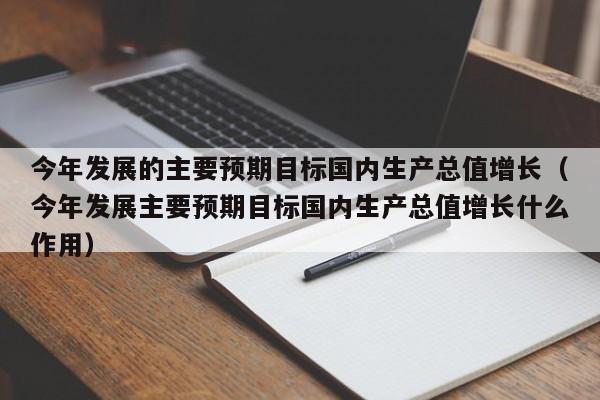 今年发展的主要预期目标国内生产总值增长（今年发展主要预期目标国内生产总值增长什么作用）