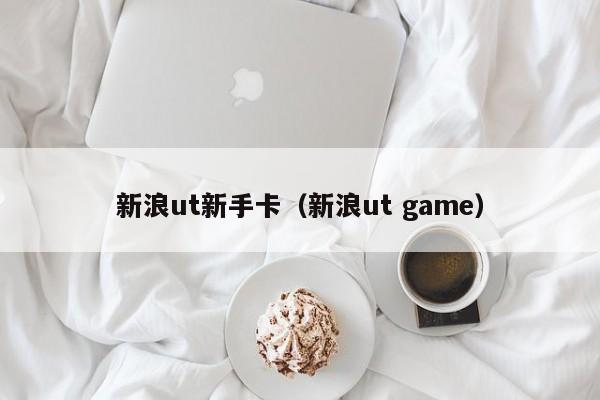 新浪ut新手卡（新浪ut game）