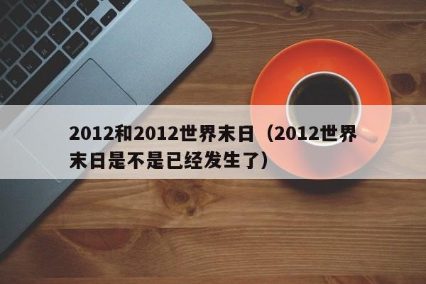 2012和2012世界末日（2012世界末日是不是已经发生了）