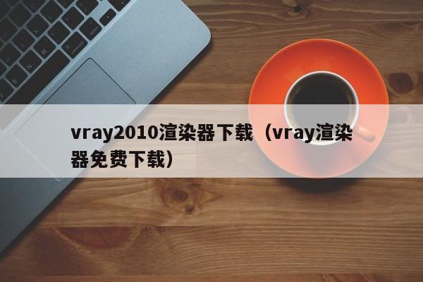 vray2010渲染器下载（vray渲染器免费下载）