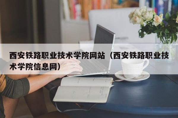 西安铁路职业技术学院网站（西安铁路职业技术学院信息网）