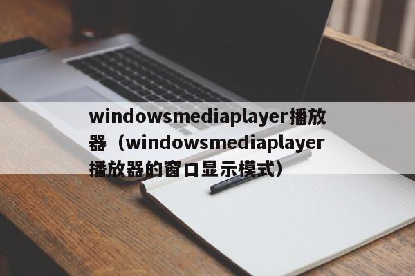 windowsmediaplayer播放器（windowsmediaplayer播放器的窗口显示模式）