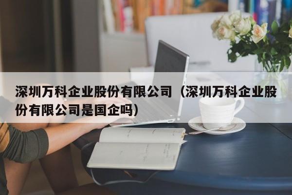 深圳万科企业股份有限公司（深圳万科企业股份有限公司是国企吗）