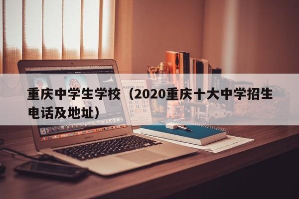 重庆中学生学校（2020重庆十大中学招生电话及地址）