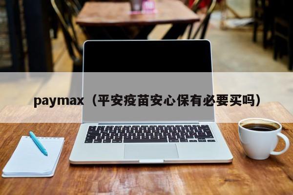 paymax（平安疫苗安心保有必要买吗）