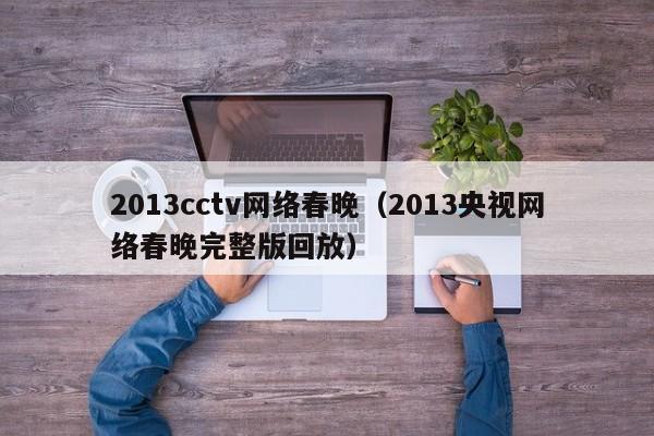 2013cctv网络春晚（2013央视网络春晚完整版回放）