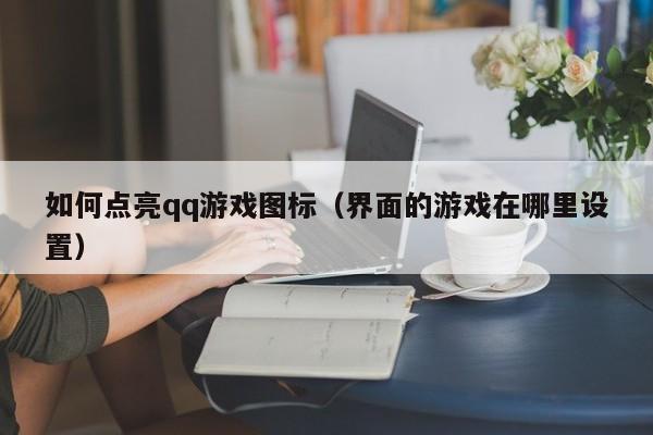 如何点亮qq游戏图标（界面的游戏在哪里设置）