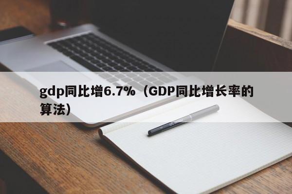 gdp同比增6.7%（GDP同比增长率的算法）