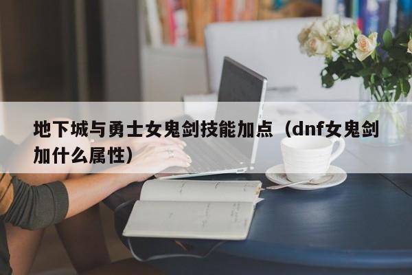 地下城与勇士女鬼剑技能加点（dnf女鬼剑加什么属性）