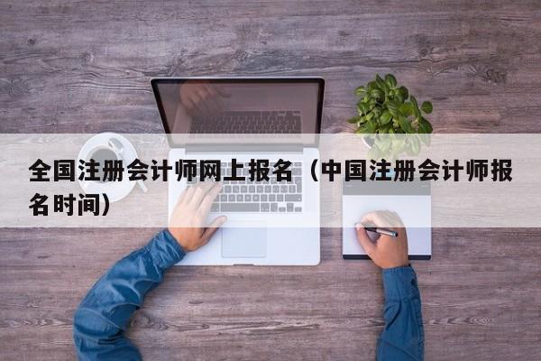 全国注册会计师网上报名（中国注册会计师报名时间）