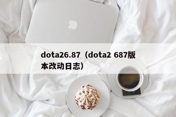 dota26.87（dota2 687版本改动日志）