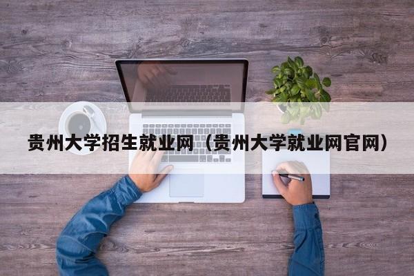 贵州大学招生就业网（贵州大学就业网官网）